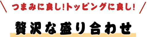 つまみに良し!トッピングに良し! 贅沢な盛り合わせ