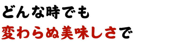 どんな時でも変わらぬ美味しさで