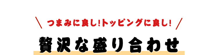 つまみに良し!トッピングに良し! 贅沢な盛り合わせ